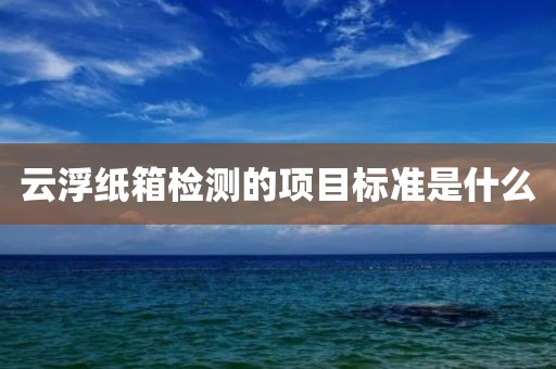 云浮纸箱检测的项目标准是什么