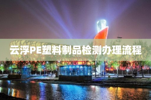 云浮PE塑料制品检测办理流程