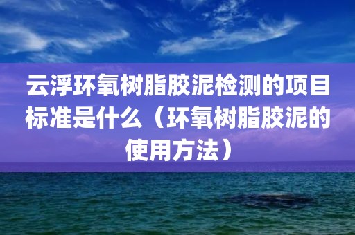 云浮环氧树脂胶泥检测的项目标准是什么（环氧树脂胶泥的使用方法）